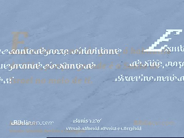 Exulta e canta de gozo, ó habitante de Sião, porque grande é o Santo de Israel no meio de ti.