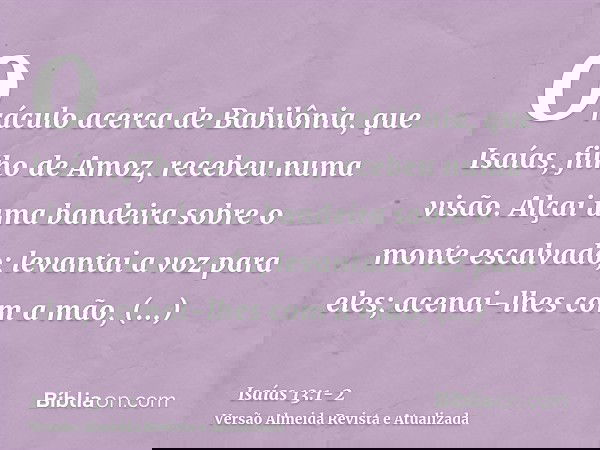 Oráculo acerca de Babilônia, que Isaías, filho de Amoz, recebeu numa visão.Alçai uma bandeira sobre o monte escalvado; levantai a voz para eles; acenai-lhes com