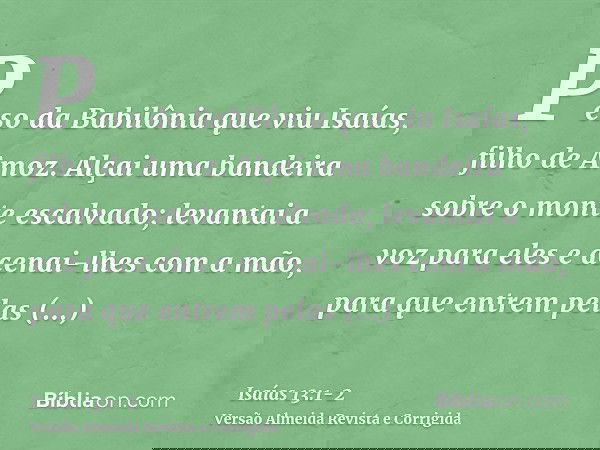 Peso da Babilônia que viu Isaías, filho de Amoz.Alçai uma bandeira sobre o monte escalvado; levantai a voz para eles e acenai-lhes com a mão, para que entrem pe