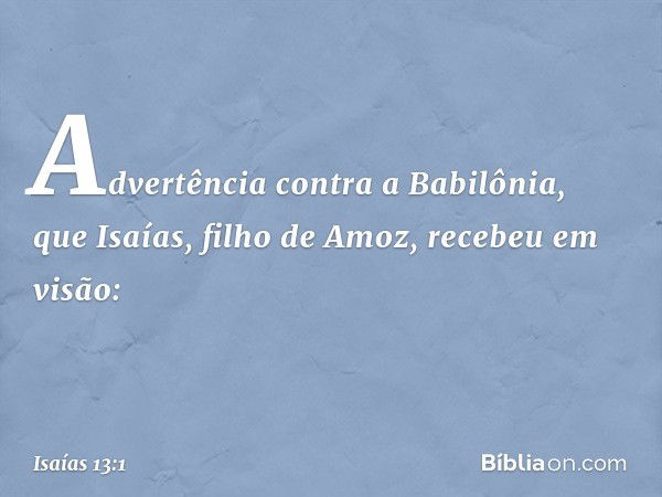 Advertência contra a Babilônia, que Isaías, filho de Amoz, recebeu em visão: -- Isaías 13:1