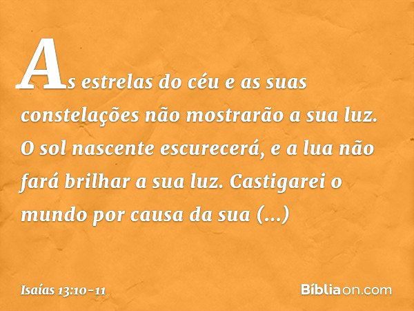 As estrelas do céu
e as suas constelações
não mostrarão a sua luz.
O sol nascente escurecerá,
e a lua não fará brilhar a sua luz. Castigarei o mundo
por causa d