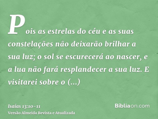 Pois as estrelas do céu e as suas constelações não deixarão brilhar a sua luz; o sol se escurecerá ao nascer, e a lua não fará resplandecer a sua luz.E visitare