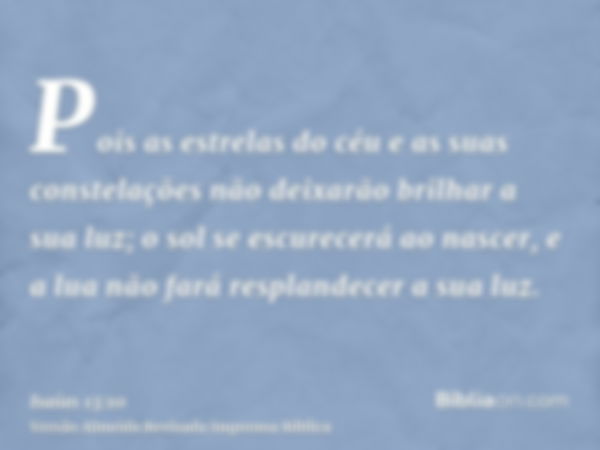 Pois as estrelas do céu e as suas constelações não deixarão brilhar a sua luz; o sol se escurecerá ao nascer, e a lua não fará resplandecer a sua luz.