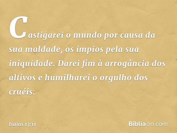 Castigarei o mundo
por causa da sua maldade,
os ímpios pela sua iniquidade.
Darei fim à arrogância dos altivos
e humilharei o orgulho dos cruéis. -- Isaías 13:1