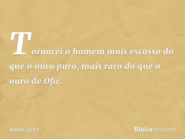 Tornarei o homem mais escasso
do que o ouro puro,
mais raro do que o ouro de Ofir. -- Isaías 13:12