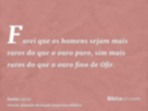 Farei que os homens sejam mais raros do que o ouro puro, sim mais raros do que o ouro fino de Ofir.