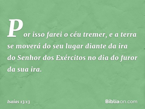 Por isso farei o céu tremer,
e a terra se moverá do seu lugar
diante da ira do Senhor dos Exércitos
no dia do furor da sua ira. -- Isaías 13:13