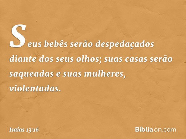 Seus bebês serão despedaçados
diante dos seus olhos;
suas casas serão saqueadas
e suas mulheres, violentadas. -- Isaías 13:16