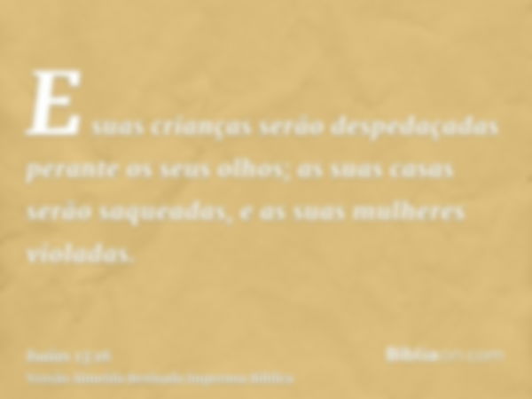 E suas crianças serão despedaçadas perante os seus olhos; as suas casas serão saqueadas, e as suas mulheres violadas.