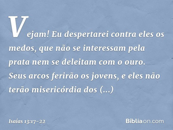 Vejam! Eu despertarei
contra eles os medos,
que não se interessam pela prata
nem se deleitam com o ouro. Seus arcos ferirão os jovens,
e eles não terão misericó