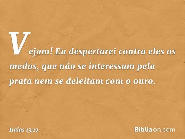 Vejam! Eu despertarei
contra eles os medos,
que não se interessam pela prata
nem se deleitam com o ouro. -- Isaías 13:17