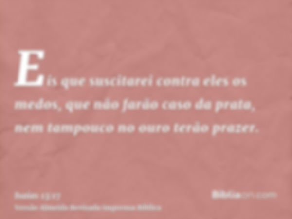 Eis que suscitarei contra eles os medos, que não farão caso da prata, nem tampouco no ouro terão prazer.