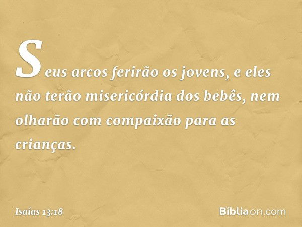 Seus arcos ferirão os jovens,
e eles não terão misericórdia dos bebês,
nem olharão com compaixão
para as crianças. -- Isaías 13:18