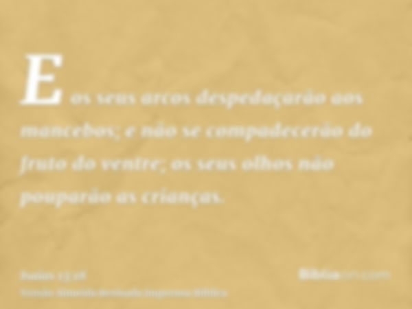 E os seus arcos despedaçarão aos mancebos; e não se compadecerão do fruto do ventre; os seus olhos não pouparão as crianças.