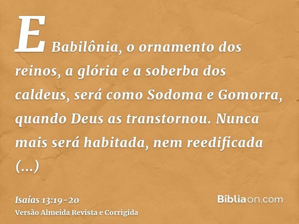 E Babilônia, o ornamento dos reinos, a glória e a soberba dos caldeus, será como Sodoma e Gomorra, quando Deus as transtornou.Nunca mais será habitada, nem reed