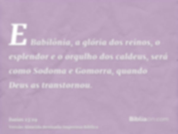 E Babilônia, a glória dos reinos, o esplendor e o orgulho dos caldeus, será como Sodoma e Gomorra, quando Deus as transtornou.