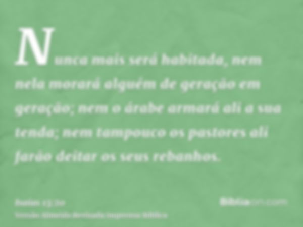 Nunca mais será habitada, nem nela morará alguém de geração em geração; nem o árabe armará ali a sua tenda; nem tampouco os pastores ali farão deitar os seus re