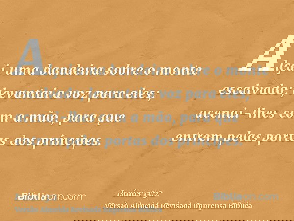 Alçai uma bandeira sobre o monte escalvado; levantai a voz para eles; acenai-lhes com a mão, para que entrem pelas portas dos príncipes.