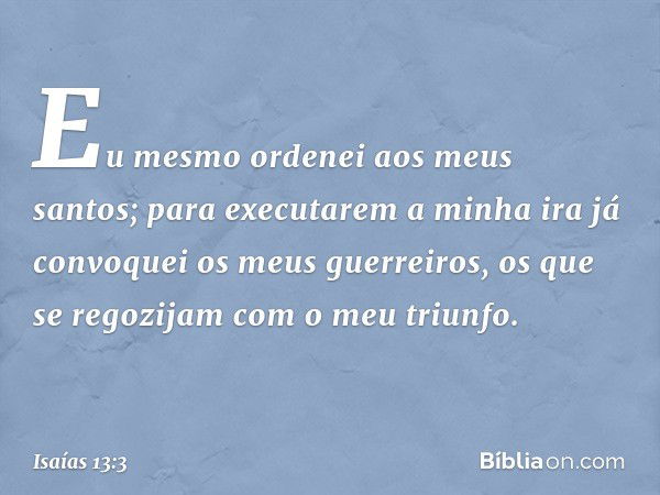 Eu mesmo ordenei aos meus santos;
para executarem a minha ira
já convoquei os meus guerreiros,
os que se regozijam
com o meu triunfo. -- Isaías 13:3