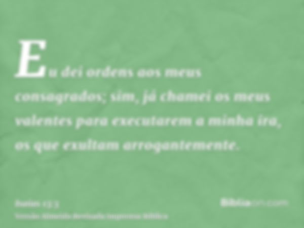 Eu dei ordens aos meus consagrados; sim, já chamei os meus valentes para executarem a minha ira, os que exultam arrogantemente.