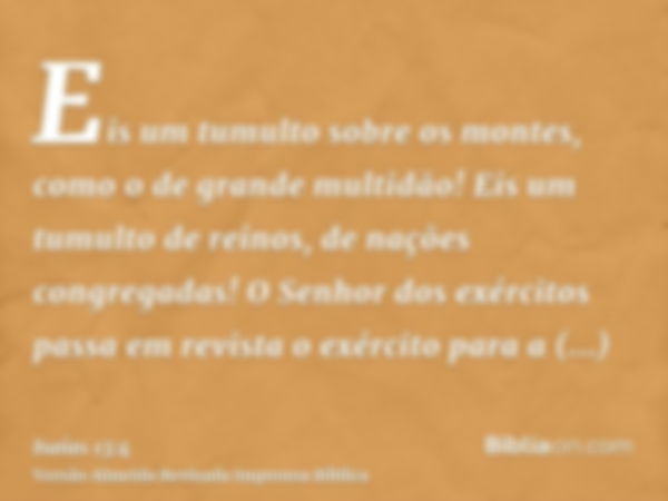 Eis um tumulto sobre os montes, como o de grande multidão! Eis um tumulto de reinos, de nações congregadas! O Senhor dos exércitos passa em revista o exército p