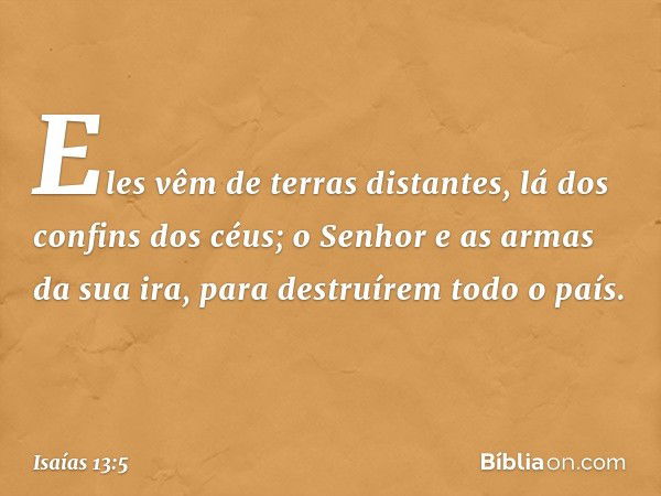 Eles vêm de terras distantes,
lá dos confins dos céus;
o Senhor e as armas da sua ira,
para destruírem todo o país. -- Isaías 13:5