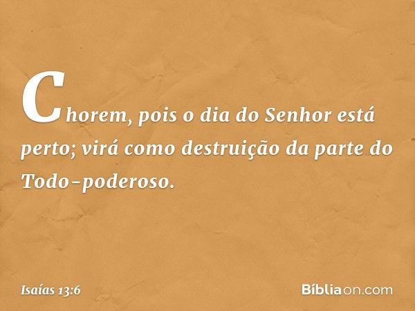 Chorem, pois o dia do Senhor está perto;
virá como destruição
da parte do Todo-poderoso. -- Isaías 13:6