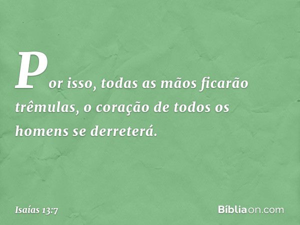 Por isso, todas as mãos ficarão trêmulas,
o coração de todos os homens se derreterá. -- Isaías 13:7