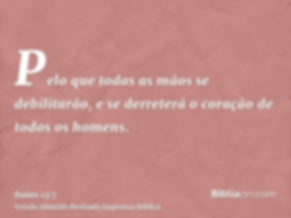 Pelo que todas as mãos se debilitarão, e se derreterá o coração de todos os homens.