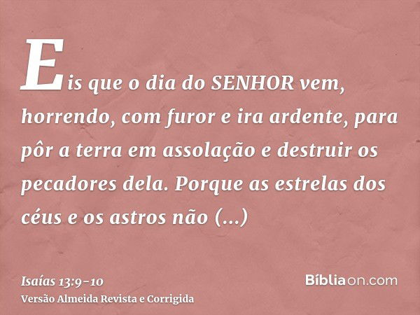 Eis que o dia do SENHOR vem, horrendo, com furor e ira ardente, para pôr a terra em assolação e destruir os pecadores dela.Porque as estrelas dos céus e os astr