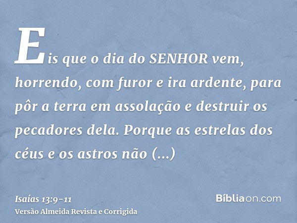 Eis que o dia do SENHOR vem, horrendo, com furor e ira ardente, para pôr a terra em assolação e destruir os pecadores dela.Porque as estrelas dos céus e os astr