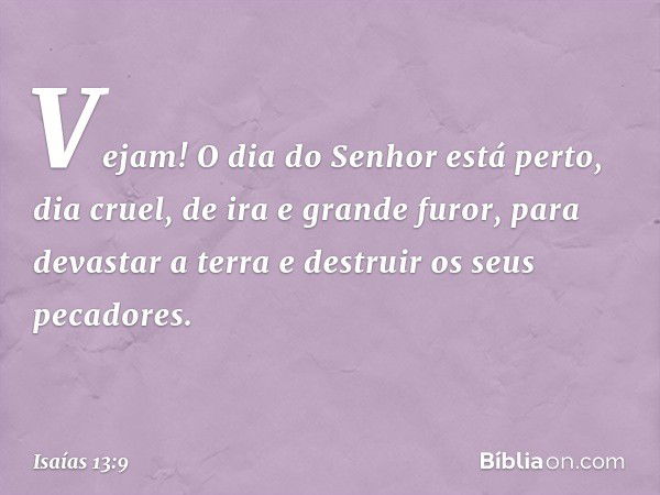 Vejam! O dia do Senhor está perto,
dia cruel, de ira e grande furor,
para devastar a terra
e destruir os seus pecadores. -- Isaías 13:9