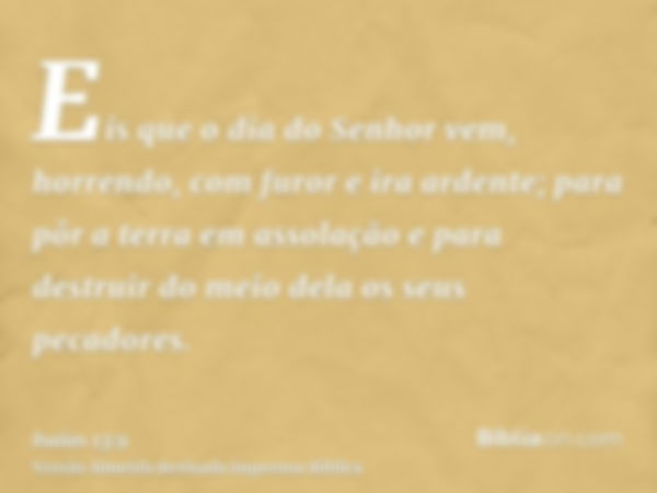 Eis que o dia do Senhor vem, horrendo, com furor e ira ardente; para pôr a terra em assolação e para destruir do meio dela os seus pecadores.