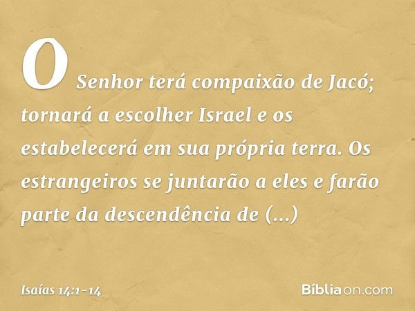 O Senhor terá compaixão de Jacó;
tornará a escolher Israel
e os estabelecerá em sua própria terra.
Os estrangeiros se juntarão a eles
e farão parte da descendên