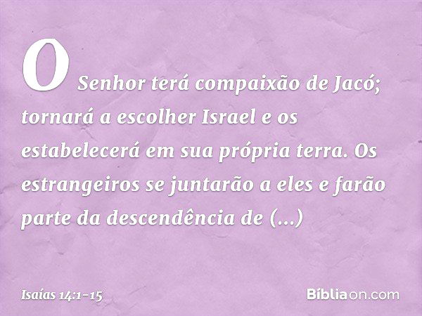 O Senhor terá compaixão de Jacó;
tornará a escolher Israel
e os estabelecerá em sua própria terra.
Os estrangeiros se juntarão a eles
e farão parte da descendên