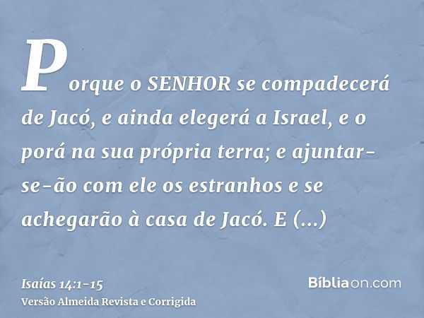 Porque o SENHOR se compadecerá de Jacó, e ainda elegerá a Israel, e o porá na sua própria terra; e ajuntar-se-ão com ele os estranhos e se achegarão à casa de J