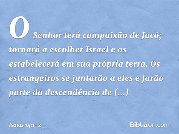 O Senhor terá compaixão de Jacó;
tornará a escolher Israel
e os estabelecerá em sua própria terra.
Os estrangeiros se juntarão a eles
e farão parte da descendên