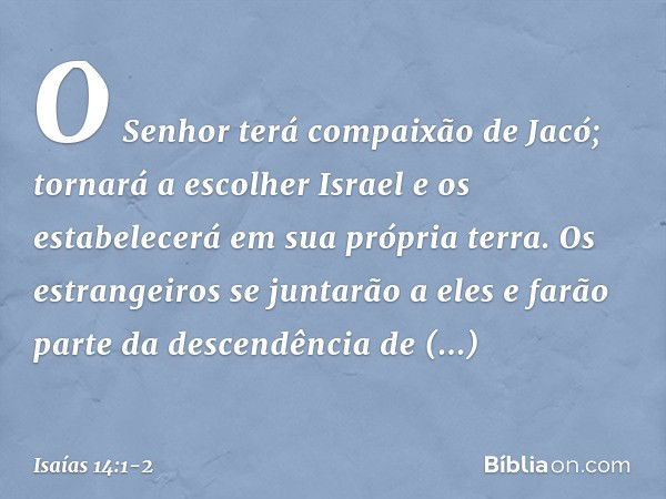 O Senhor terá compaixão de Jacó;
tornará a escolher Israel
e os estabelecerá em sua própria terra.
Os estrangeiros se juntarão a eles
e farão parte da descendên