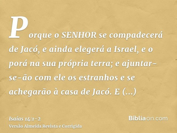 Porque o SENHOR se compadecerá de Jacó, e ainda elegerá a Israel, e o porá na sua própria terra; e ajuntar-se-ão com ele os estranhos e se achegarão à casa de J