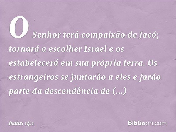 O Senhor terá compaixão de Jacó;
tornará a escolher Israel
e os estabelecerá em sua própria terra.
Os estrangeiros se juntarão a eles
e farão parte da descendên