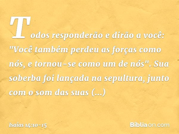 Todos responderão e dirão a você:
"Você também perdeu as forças como nós,
e tornou-se como um de nós". Sua soberba foi lançada na sepultura,
junto com o som das