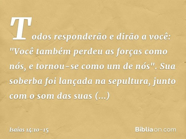 Todos responderão e dirão a você:
"Você também perdeu as forças como nós,
e tornou-se como um de nós". Sua soberba foi lançada na sepultura,
junto com o som das