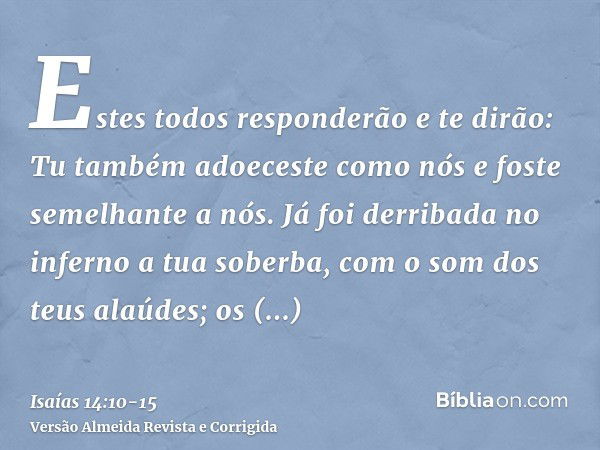 Estes todos responderão e te dirão: Tu também adoeceste como nós e foste semelhante a nós.Já foi derribada no inferno a tua soberba, com o som dos teus alaúdes;