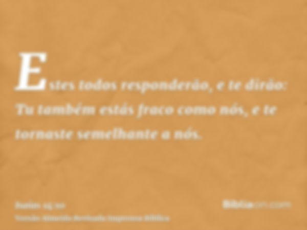 Estes todos responderão, e te dirão: Tu também estás fraco como nós, e te tornaste semelhante a nós.