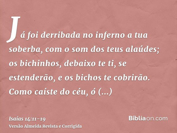 Já foi derribada no inferno a tua soberba, com o som dos teus alaúdes; os bichinhos, debaixo te ti, se estenderão, e os bichos te cobrirão.Como caíste do céu, ó