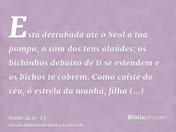 Está derrubada até o Seol a tua pompa, o som dos teus alaúdes; os bichinhos debaixo de ti se estendem e os bichos te cobrem.Como caíste do céu, ó estrela da man