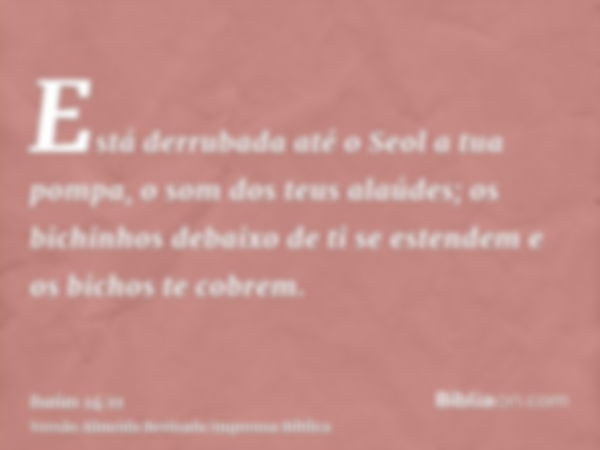 Está derrubada até o Seol a tua pompa, o som dos teus alaúdes; os bichinhos debaixo de ti se estendem e os bichos te cobrem.