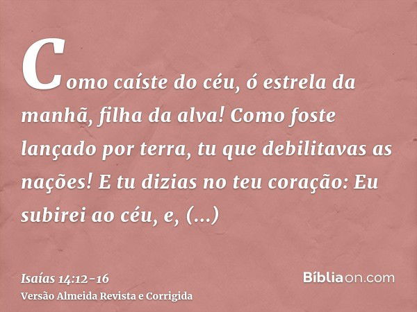 Como caíste do céu, ó estrela da manhã, filha da alva! Como foste lançado por terra, tu que debilitavas as nações!E tu dizias no teu coração: Eu subirei ao céu,