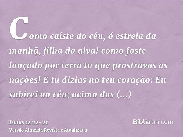 Como caíste do céu, ó estrela da manhã, filha da alva! como foste lançado por terra tu que prostravas as nações!E tu dizias no teu coração: Eu subirei ao céu; a