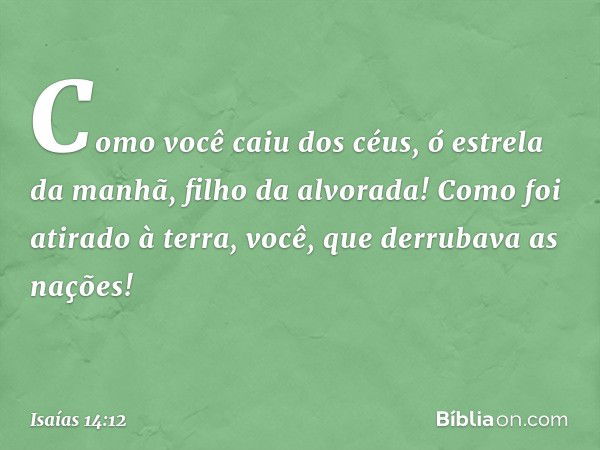 Como você caiu dos céus,
ó estrela da manhã, filho da alvorada!
Como foi atirado à terra,
você, que derrubava as nações! -- Isaías 14:12